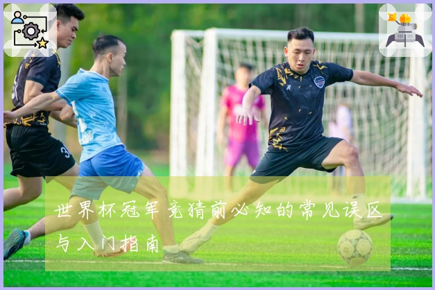 世界杯冠军竞猜前必知的常见误区与入门指南