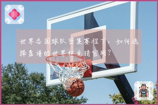 世界各国球队密集赛程下，如何选择靠谱的世界杯竞猜官网？