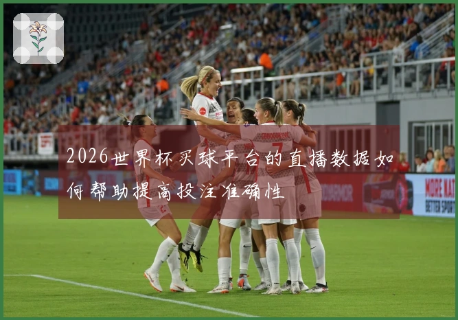 2026世界杯买球平台的直播数据如何帮助提高投注准确性