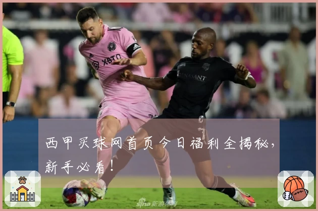 西甲买球网首页今日福利全揭秘，新手必看！