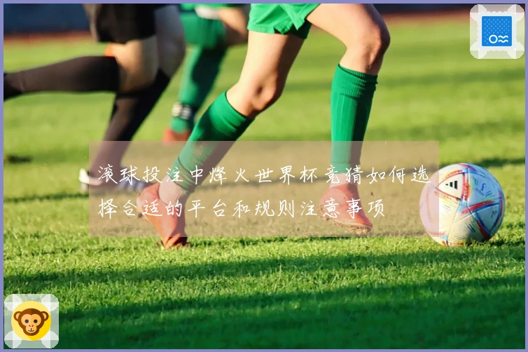 滚球投注中烽火世界杯竞猜如何选择合适的平台和规则注意事项