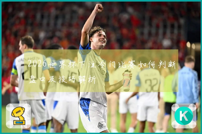 2026世界杯下注冷门比赛如何判断盘口及技巧解析