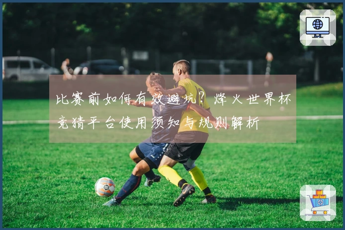 比赛前如何有效避坑？烽火世界杯竞猜平台使用须知与规则解析