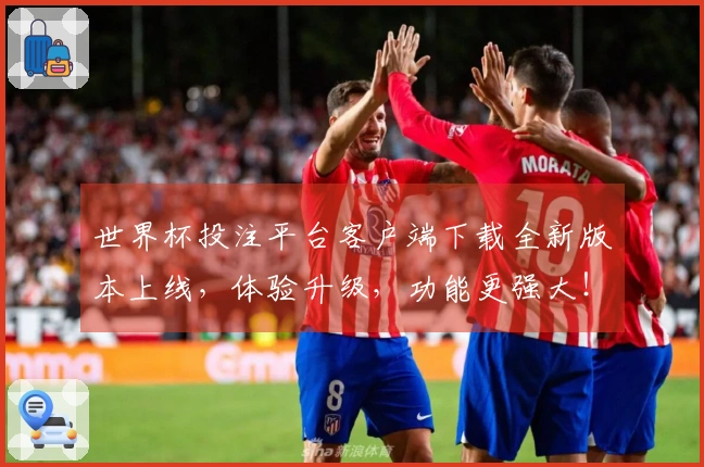 世界杯投注平台客户端下载全新版本上线，体验升级，功能更强大！