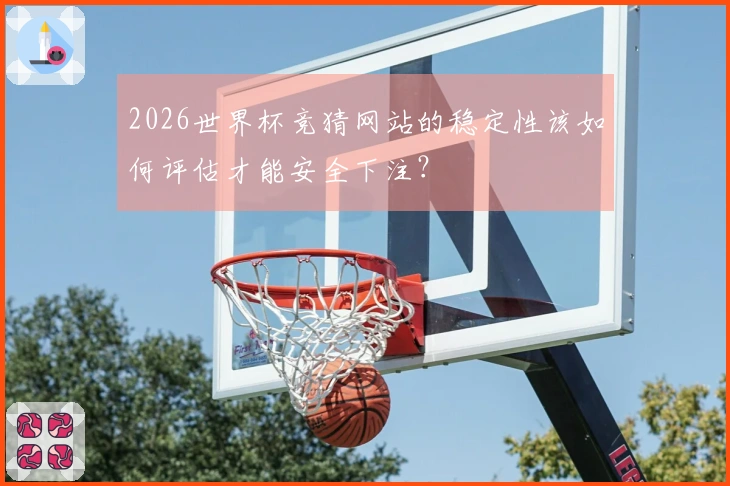 2026世界杯竞猜网站的稳定性该如何评估才能安全下注？