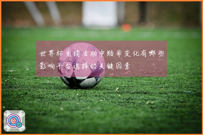 世界杯竞猜活动中赔率变化有哪些影响平台选择的关键因素