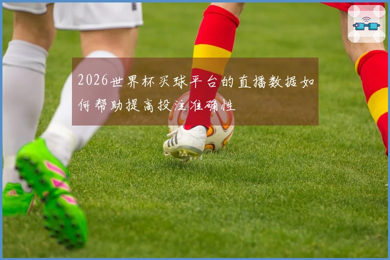 2026世界杯买球平台的直播数据如何帮助提高投注准确性