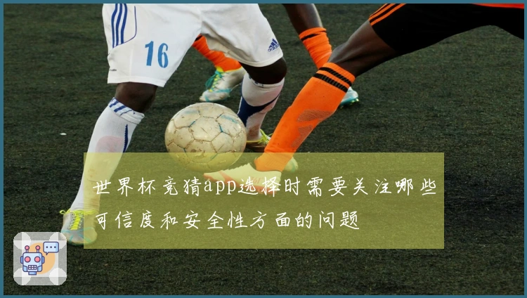 世界杯竞猜app选择时需要关注哪些可信度和安全性方面的问题