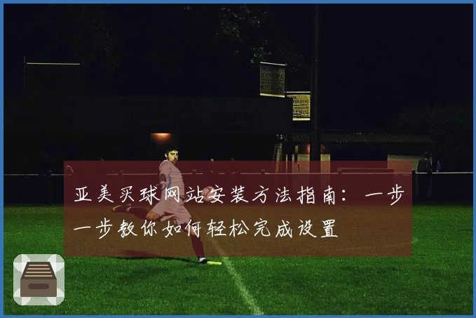 亚美买球网站安装方法指南：一步一步教你如何轻松完成设置