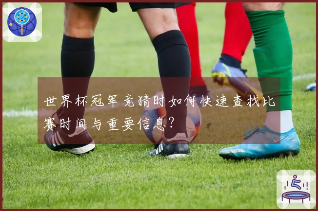 世界杯冠军竞猜时如何快速查找比赛时间与重要信息？