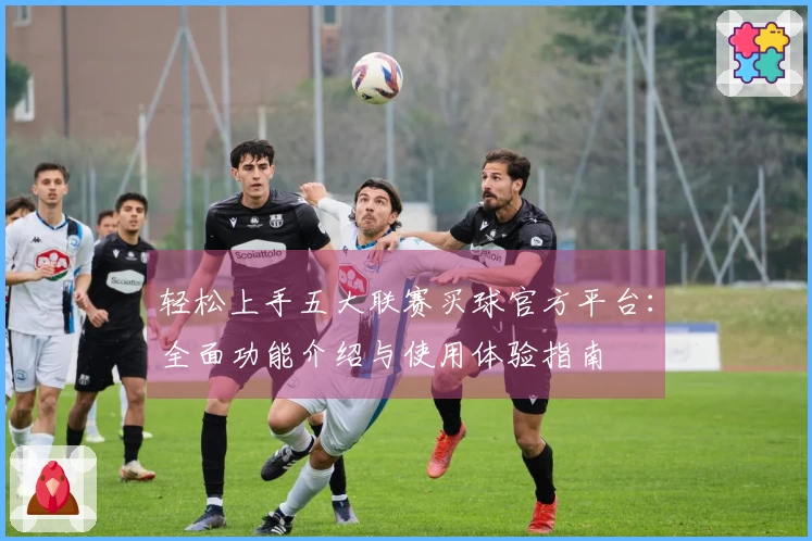 轻松上手五大联赛买球官方平台：全面功能介绍与使用体验指南