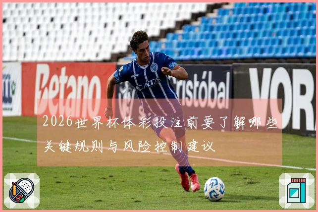 2026世界杯体彩投注前要了解哪些关键规则与风险控制建议