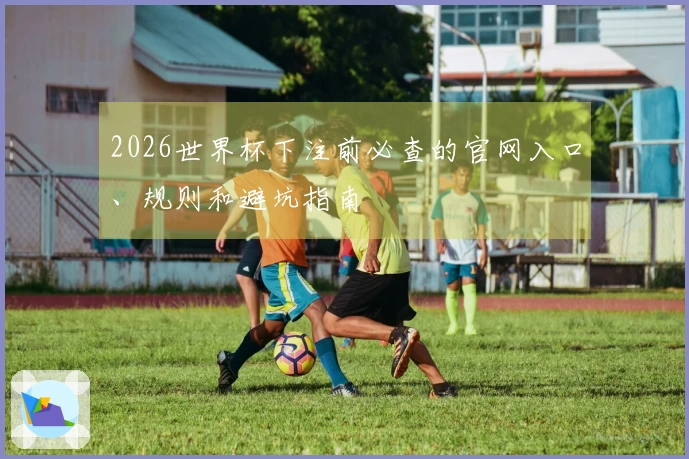 2026世界杯下注前必查的官网入口、规则和避坑指南