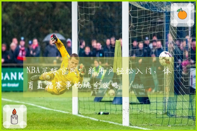 NBA买球官网：新用户轻松入门，体育直播赛事畅玩全攻略