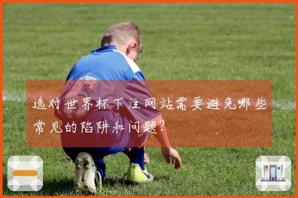 选对世界杯下注网站需要避免哪些常见的陷阱和问题？