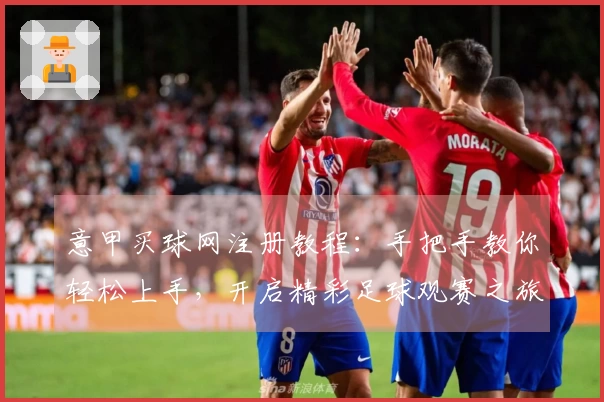 意甲买球网注册教程：手把手教你轻松上手，开启精彩足球观赛之旅