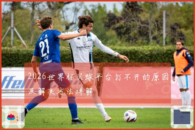2026世界杯买球平台打不开的原因及解决方法详解