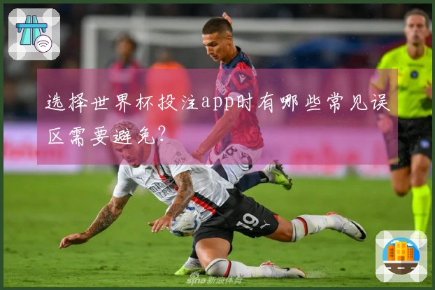 选择世界杯投注app时有哪些常见误区需要避免？