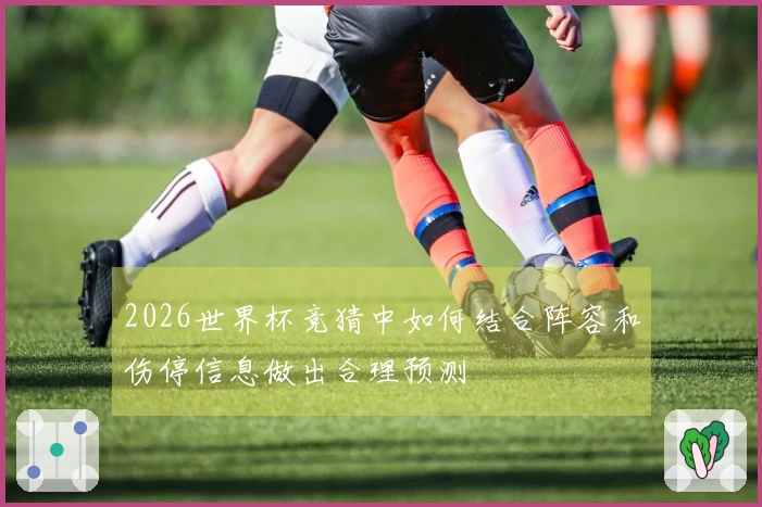 2026世界杯竞猜中如何结合阵容和伤停信息做出合理预测