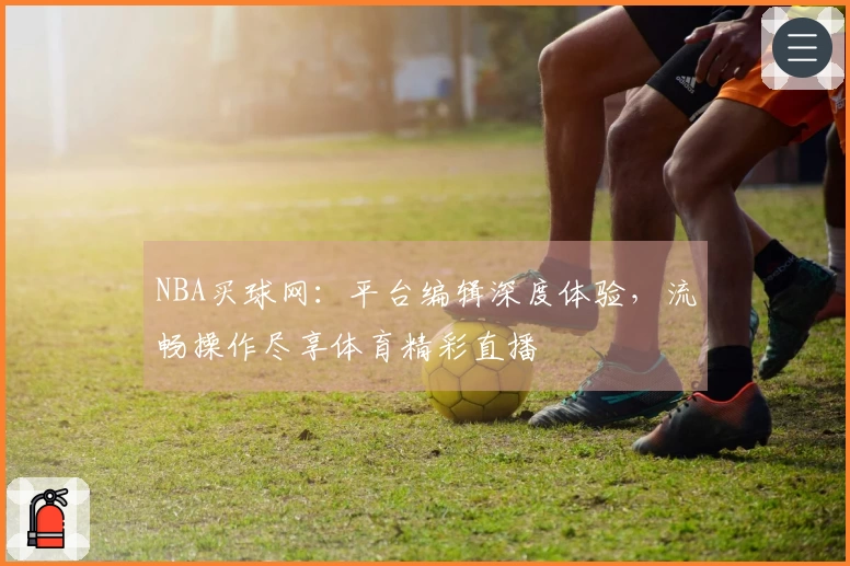 NBA买球网：平台编辑深度体验，流畅操作尽享体育精彩直播