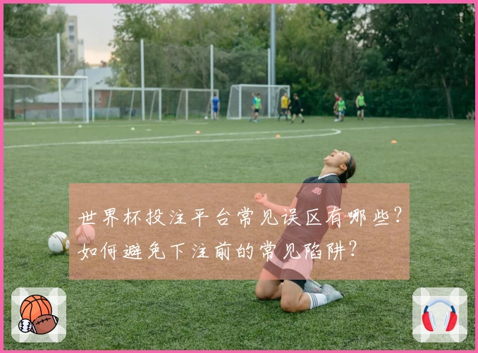 世界杯投注平台常见误区有哪些？如何避免下注前的常见陷阱？