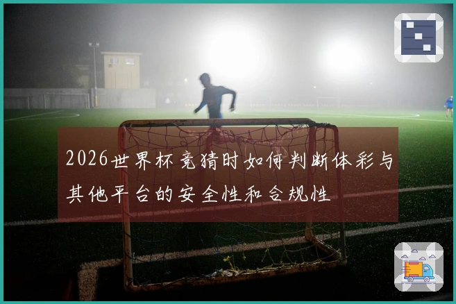 2026世界杯竞猜时如何判断体彩与其他平台的安全性和合规性
