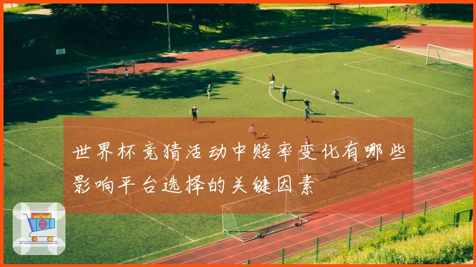 世界杯竞猜活动中赔率变化有哪些影响平台选择的关键因素