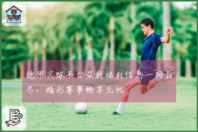 德甲买球平台最新福利信息一网打尽，精彩赛事畅享无忧
