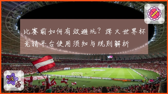 比赛前如何有效避坑？烽火世界杯竞猜平台使用须知与规则解析