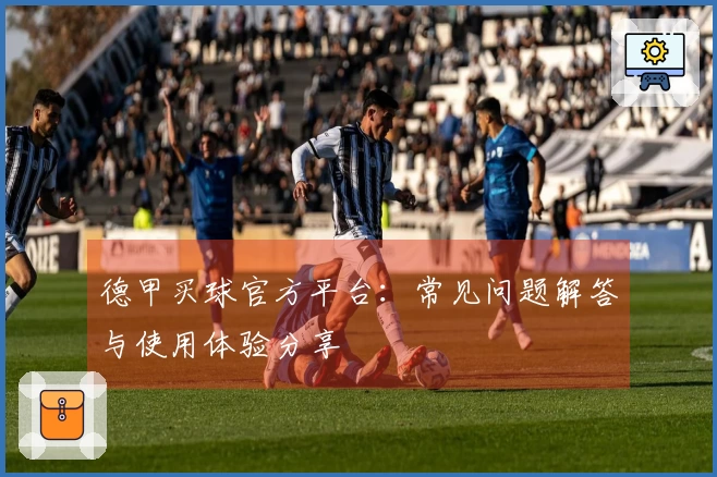 德甲买球官方平台：常见问题解答与使用体验分享