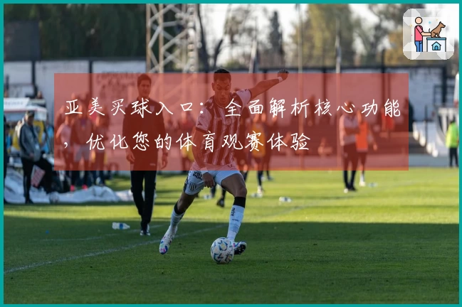 亚美买球入口：全面解析核心功能，优化您的体育观赛体验