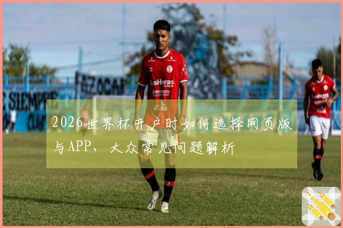 2026世界杯开户时如何选择网页版与APP，大众常见问题解析