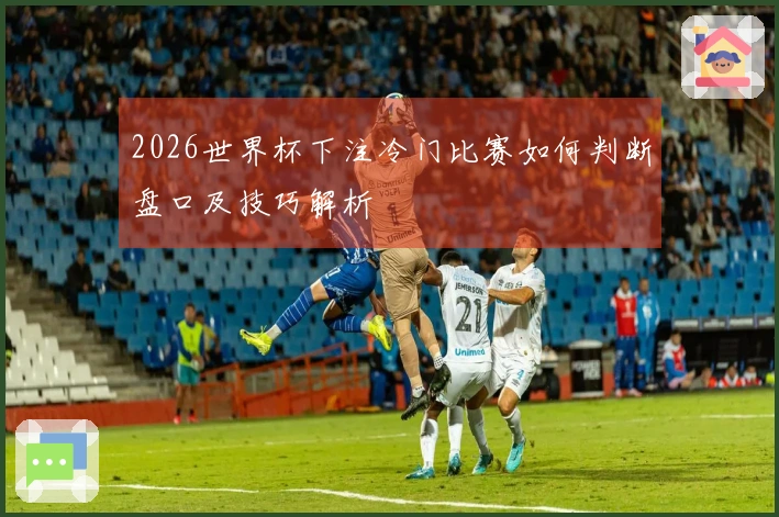 2026世界杯下注冷门比赛如何判断盘口及技巧解析