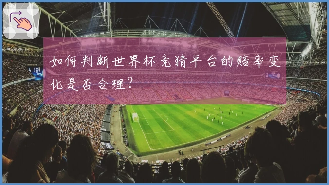 如何判断世界杯竞猜平台的赔率变化是否合理？