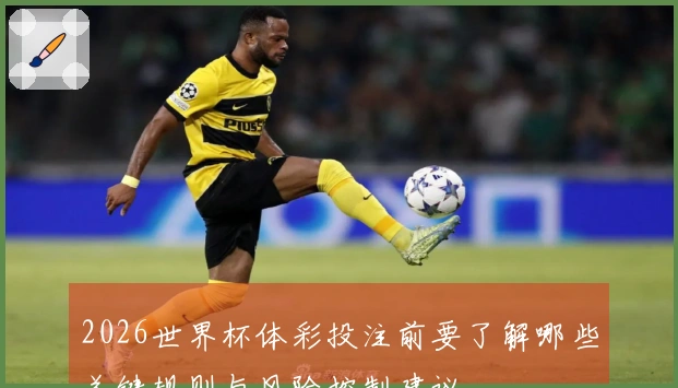 2026世界杯体彩投注前要了解哪些关键规则与风险控制建议