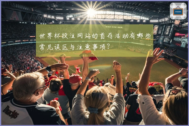 世界杯投注网站的首存活动有哪些常见误区与注意事项？