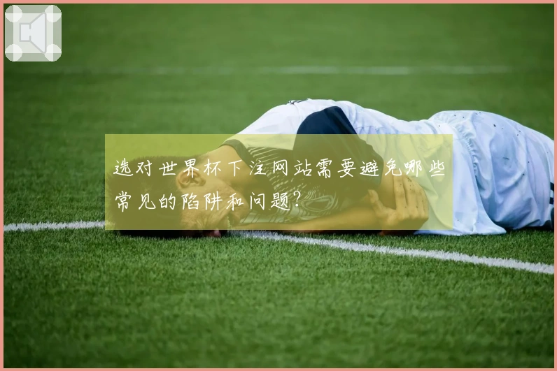选对世界杯下注网站需要避免哪些常见的陷阱和问题？