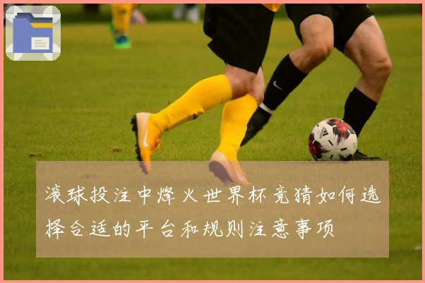 滚球投注中烽火世界杯竞猜如何选择合适的平台和规则注意事项