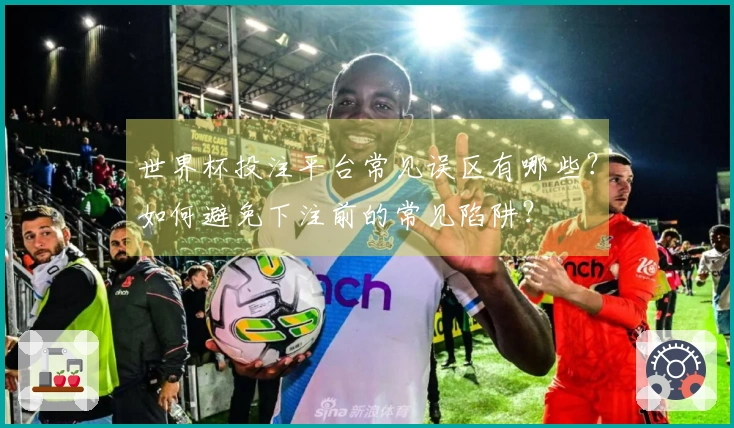 世界杯投注平台常见误区有哪些?如何避免下注前的常见陷阱?
