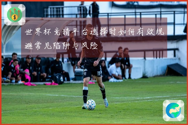 世界杯竞猜平台选择时如何有效规避常见陷阱与风险
