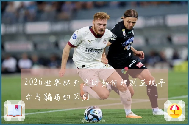 2026世界杯开户时如何辨别正规平台与骗局的区别