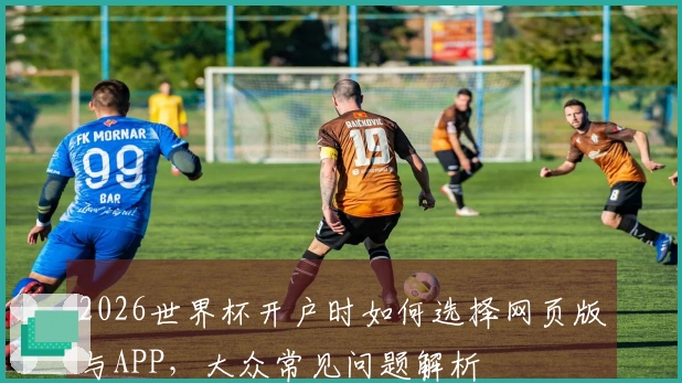 2026世界杯开户时如何选择网页版与APP，大众常见问题解析