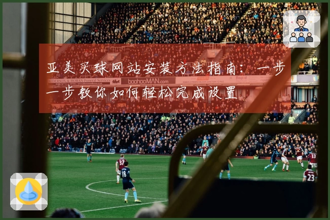 亚美买球网站安装方法指南:一步一步教你如何轻松完成设置