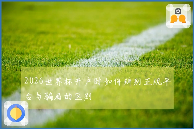 2026世界杯开户时如何辨别正规平台与骗局的区别