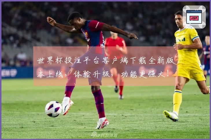 世界杯投注平台客户端下载全新版本上线，体验升级，功能更强大！
