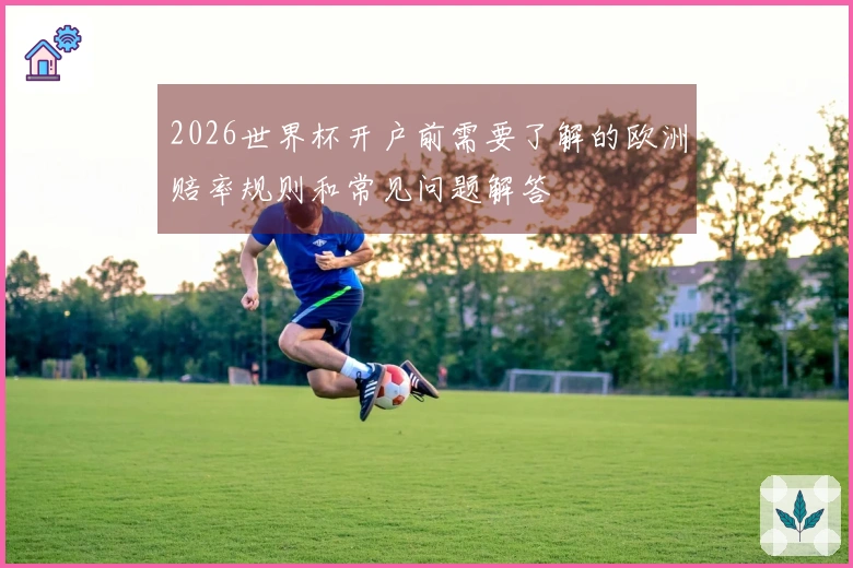 2026世界杯开户前需要了解的欧洲赔率规则和常见问题解答