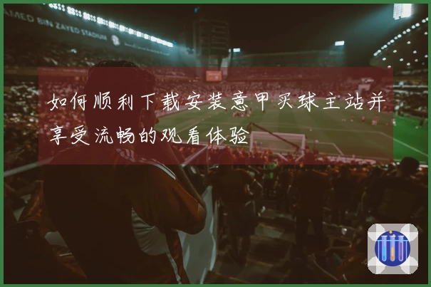 如何顺利下载安装意甲买球主站并享受流畅的观看体验