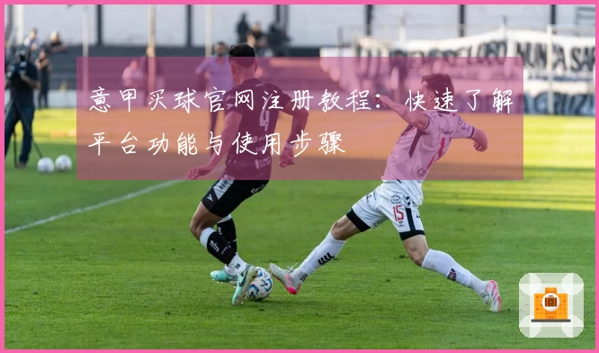 意甲买球官网注册教程：快速了解平台功能与使用步骤
