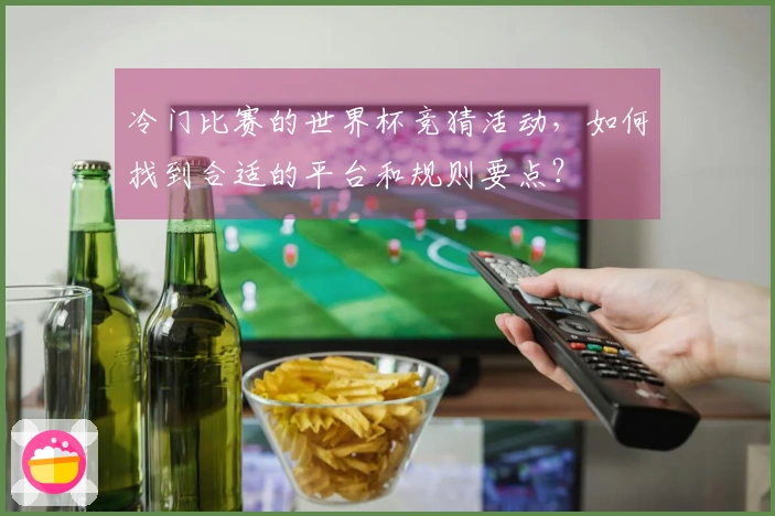 冷门比赛的世界杯竞猜活动，如何找到合适的平台和规则要点？