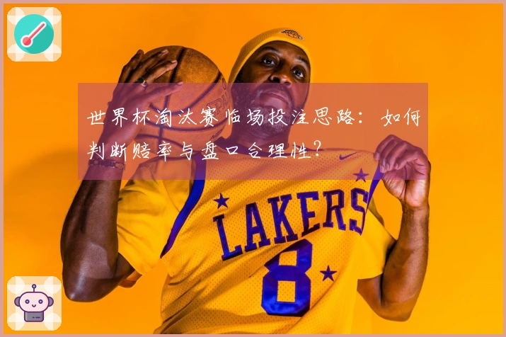 世界杯淘汰赛临场投注思路：如何判断赔率与盘口合理性？